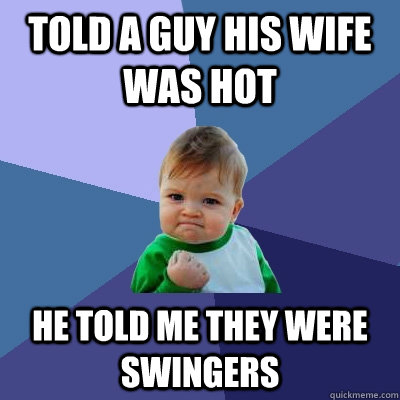 told a guy his wife was hot he told me they were swingers  Success Kid