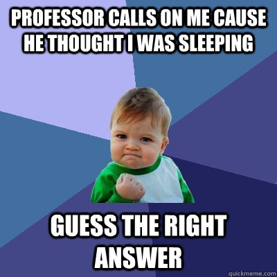 Professor calls on me cause he thought i was sleeping guess the right answer - Professor calls on me cause he thought i was sleeping guess the right answer  Success Kid