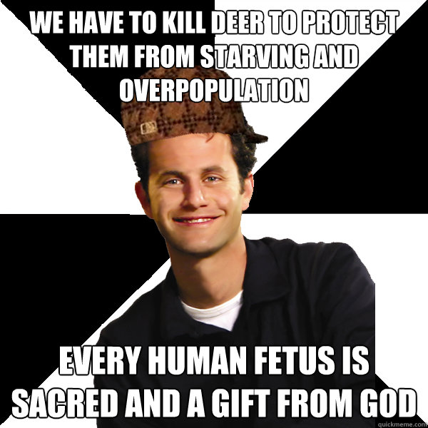 We have to kill deer to protect them from starving and overpopulation Every human fetus is sacred and a gift from God  Scumbag Christian