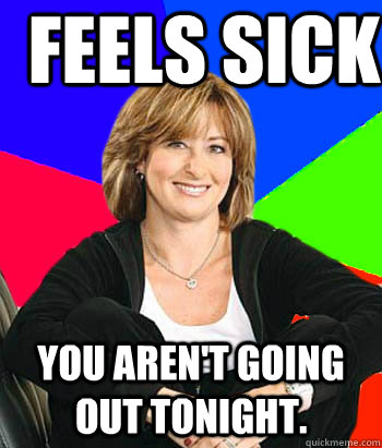 Feels Sick You aren't going out tonight. - Feels Sick You aren't going out tonight.  Sheltering Suburban Mom