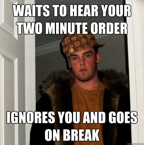 Waits to hear your two minute order Ignores you and goes on break  Scumbag Steve