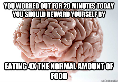 you worked out for 20 minutes today you should reward yourself by eating 4x the normal amount of food - you worked out for 20 minutes today you should reward yourself by eating 4x the normal amount of food  Scumbag Brain