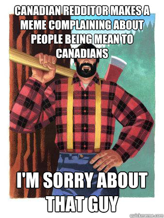 Canadian Redditor makes a meme complaining about people being mean to canadians I'm sorry about that guy  Average Canadian