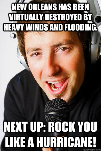 New Orleans has been virtually destroyed by heavy winds and flooding. Next up: Rock You Like A Hurricane!  inappropriate radio DJ