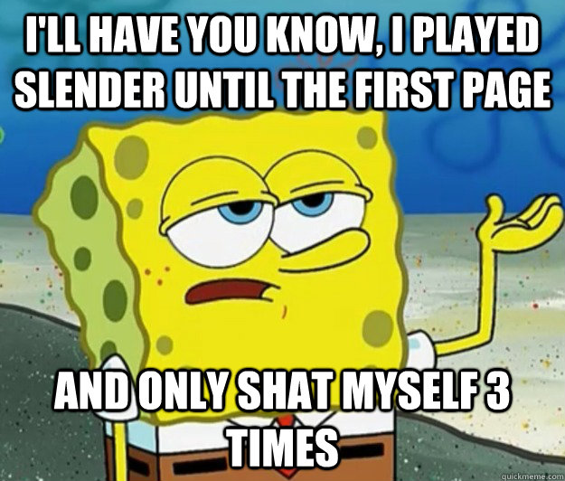 I'll have you know, I played Slender until the first Page And only shat myself 3 times - I'll have you know, I played Slender until the first Page And only shat myself 3 times  Tough Spongebob