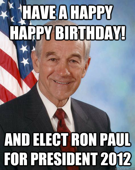 Have a Happy Happy Birthday! And elect Ron Paul for president 2012  Ron Paul