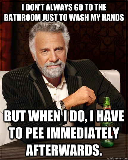 I don't always go to the bathroom just to wash my hands but when I do, I have to pee immediately afterwards.  The Most Interesting Man In The World