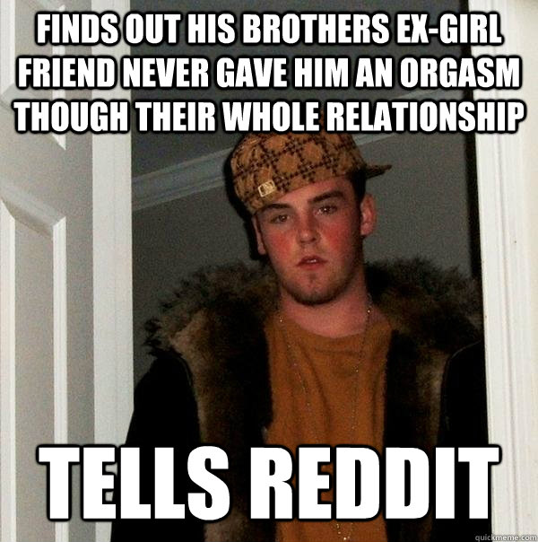 finds out his brothers ex-girl friend never gave him an orgasm though their whole relationship tells reddit  Scumbag Steve