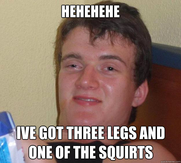 Hehehehe Ive got three legs and one of the squirts
  10 Guy