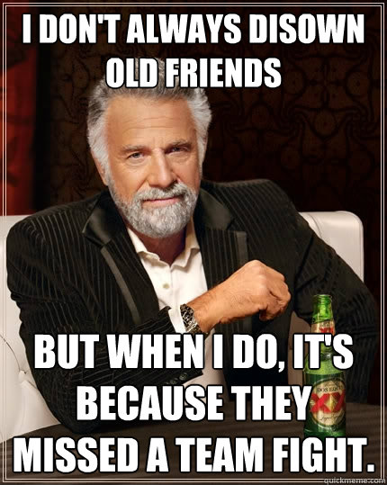 I don't always disown old friends But when I do, it's because they missed a team fight. - I don't always disown old friends But when I do, it's because they missed a team fight.  The Most Interesting Man In The World