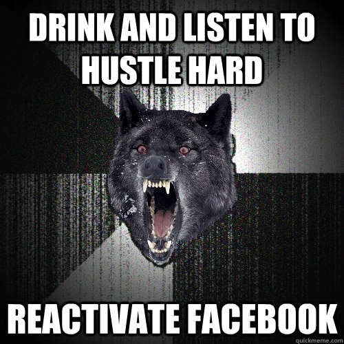 drink and listen to hustle hard reactivate facebook  Insanity Wolf