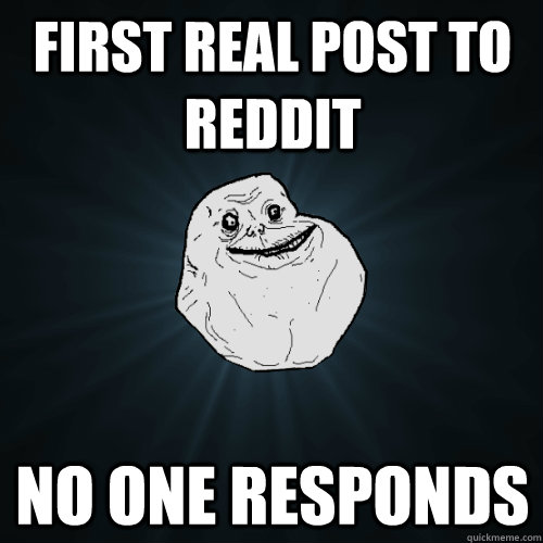 First Real post to reddit No one responds - First Real post to reddit No one responds  Forever Alone