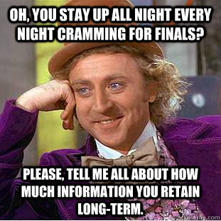 Oh, you stay up all night every night cramming for finals? Please, tell me all about how much information you retain long-term. - Oh, you stay up all night every night cramming for finals? Please, tell me all about how much information you retain long-term.  Condescending Wonka