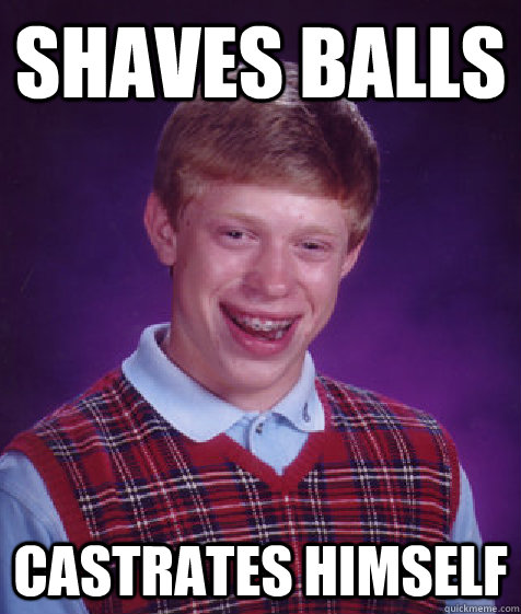 shaves balls castrates himself  Bad Luck Brian