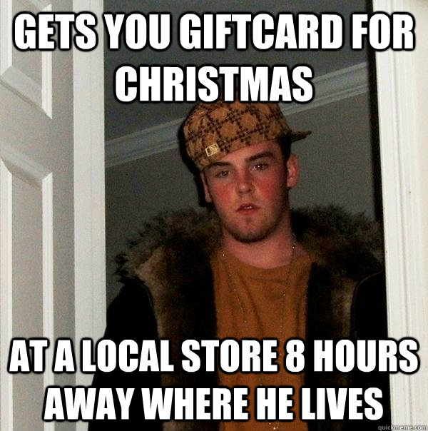 gets you giftcard for christmas at a local store 8 hours away where he lives - gets you giftcard for christmas at a local store 8 hours away where he lives  Scumbag Steve