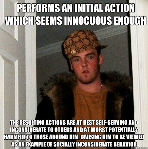 performs an initial action which seems innocuous enough the resulting actions are at best self-serving and inconsiderate to others and at worst potentially harmful to those around him, causing him to be viewed as an example of socially inconsiderate behav - performs an initial action which seems innocuous enough the resulting actions are at best self-serving and inconsiderate to others and at worst potentially harmful to those around him, causing him to be viewed as an example of socially inconsiderate behav  Scumbag Steve