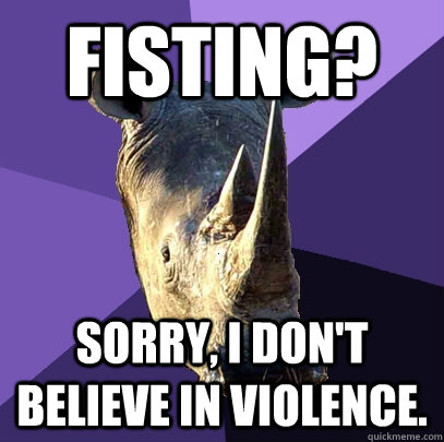 Fisting? Sorry, I don't believe in violence.  Sexually Oblivious Rhino