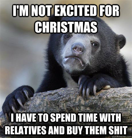 I'm not excited for christmas I have to spend time with relatives and buy them shit - I'm not excited for christmas I have to spend time with relatives and buy them shit  Confession Bear