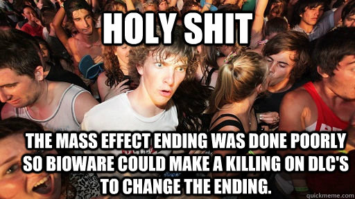 holy shit The Mass effect ending was done poorly so Bioware could make a killing on DLC's to change the ending.  Sudden Clarity Clarence