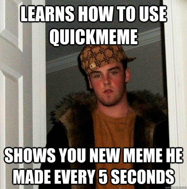 learns how to use quickmeme shows you new meme he made every 5 seconds  Scumbag Steve