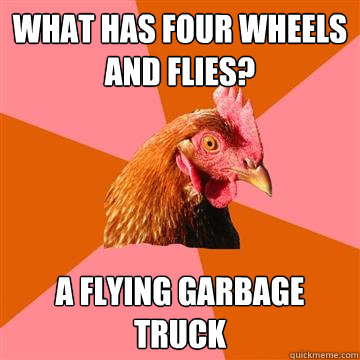 What has four wheels and flies? A flying garbage truck  Anti-Joke Chicken