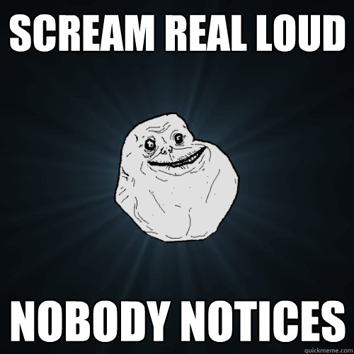 scream real loud nobody notices  Forever Alone