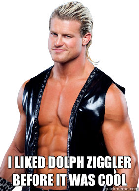  I liked dolph ziggler before it was cool
  Dolph Ziggler