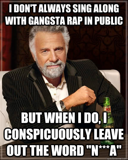 I don't always sing along with gangsta rap in public but when I do, I conspicuously leave out the word 