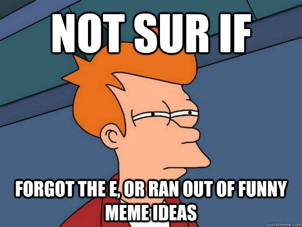 not sur if  Forgot the E, or ran out of funny meme Ideas  Futurama Fry