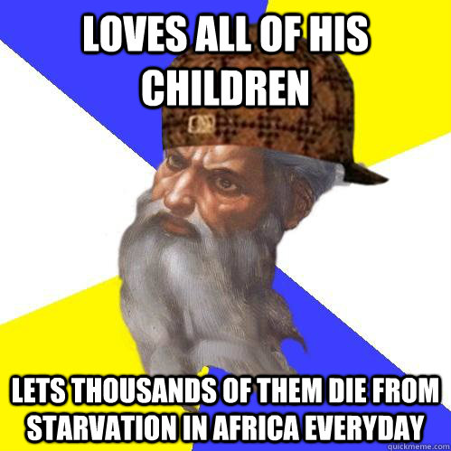 Loves all of his children lets thousands of them die from starvation in africa everyday - Loves all of his children lets thousands of them die from starvation in africa everyday  Scumbag Advice God