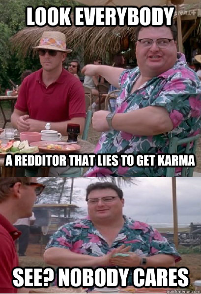 look everybody a redditor that lies to get karma See? nobody cares - look everybody a redditor that lies to get karma See? nobody cares  Nobody Cares