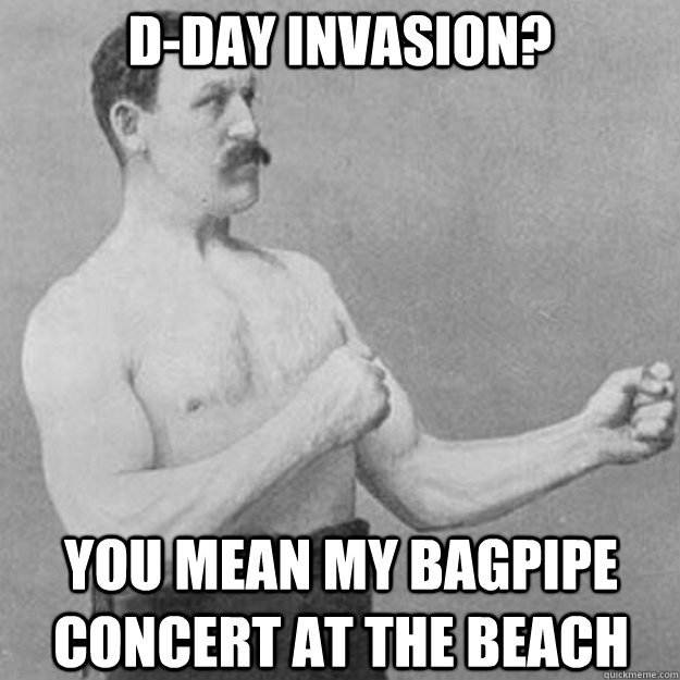 D-Day Invasion? You mean my bagpipe concert at the beach  overly manly man