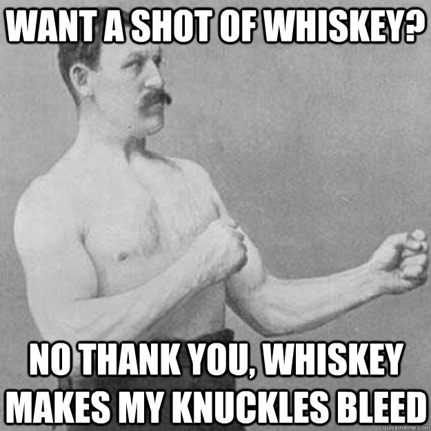 Want a Shot of whiskey? No thank you, whiskey makes my knuckles bleed - Want a Shot of whiskey? No thank you, whiskey makes my knuckles bleed  overly manly man