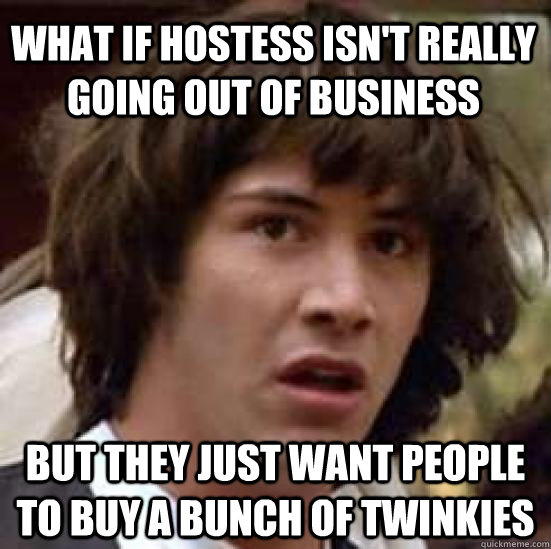 What if hostess isn't really going out of business but they just want people to buy a bunch of twinkies - What if hostess isn't really going out of business but they just want people to buy a bunch of twinkies  conspiracy keanu