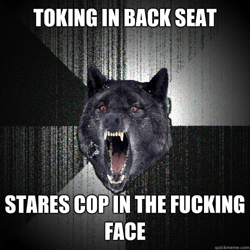 toking in back seat stares cop in the fucking face  Insanity Wolf