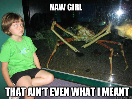 Naw girl That ain't even what I meant  wildly inappropriate crab