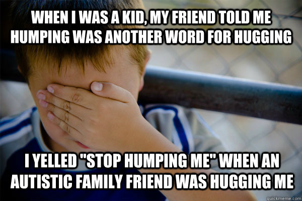 When i was a kid, my friend told me humping was another word for hugging I yelled 