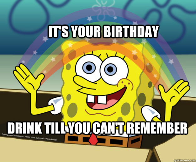 it's your birthday Drink till you can't remember - it's your birthday Drink till you can't remember  Spongebob Imagination