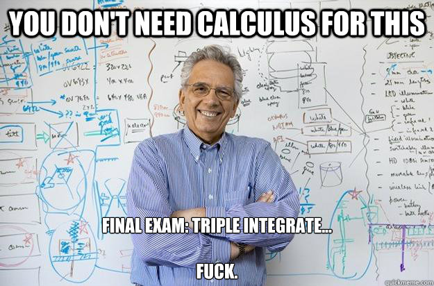 you don't need calculus for this final exam: triple integrate... 

fuck. - you don't need calculus for this final exam: triple integrate... 

fuck.  Engineering Professor