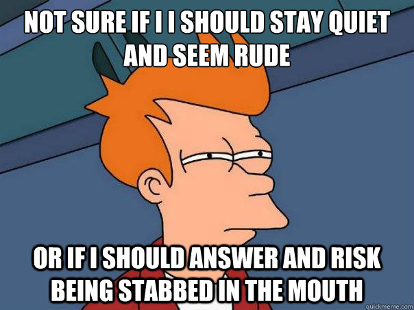 Not sure if I i should stay quiet and seem rude or if i should answer and risk being stabbed in the mouth - Not sure if I i should stay quiet and seem rude or if i should answer and risk being stabbed in the mouth  Futurama Fry