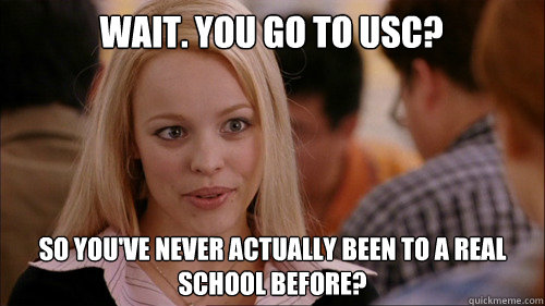 wait. you go to USC? So you've never actually been to a real school before? - wait. you go to USC? So you've never actually been to a real school before?  regina george