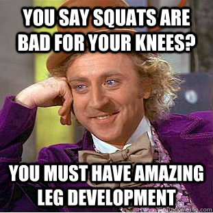 You say squats are bad for your knees? You must have amazing leg development  Condescending Wonka