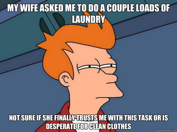 My wife asked me to do a couple loads of laundry Not sure if she finally trusts me with this task or is desperate for clean clothes  - My wife asked me to do a couple loads of laundry Not sure if she finally trusts me with this task or is desperate for clean clothes   Futurama Fry