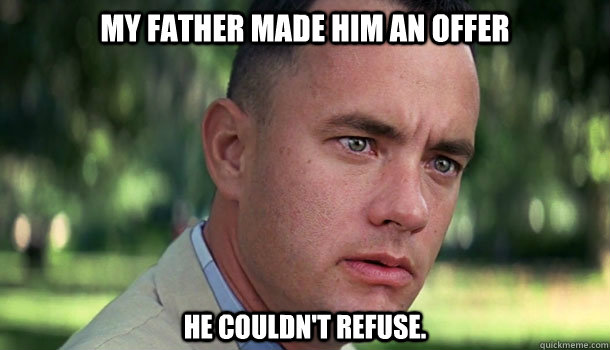 My father made him an offer he couldn't refuse. - My father made him an offer he couldn't refuse.  Offensive Forrest Gump