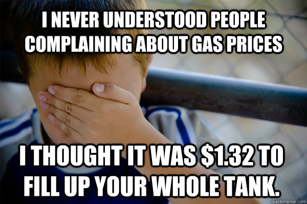 I never understood people complaining about gas prices I thought it was $1.32 to fill up your whole tank.  Confession kid