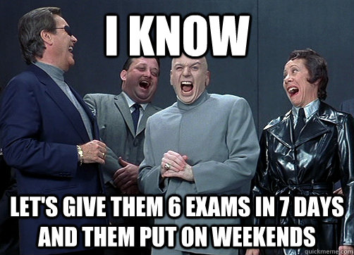 I know Let's give them 6 exams in 7 days and them put on weekends  Dr Evil and minions