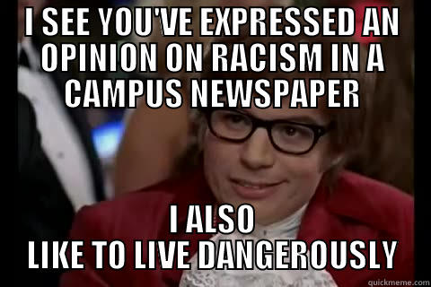 I SEE YOU'VE EXPRESSED AN OPINION ON RACISM IN A CAMPUS NEWSPAPER I ALSO LIKE TO LIVE DANGEROUSLY live dangerously 