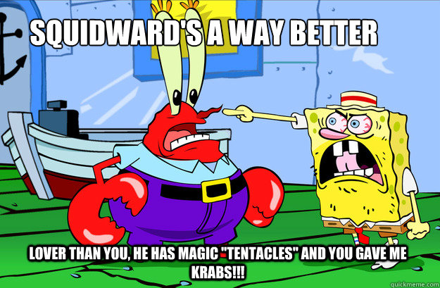 squidward's a way better  lover than you, he has magic 