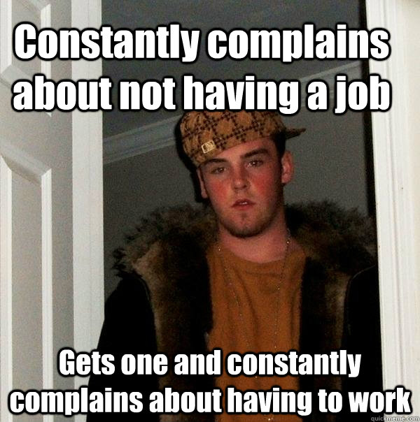 Constantly complains about not having a job Gets one and constantly complains about having to work - Constantly complains about not having a job Gets one and constantly complains about having to work  Scumbag