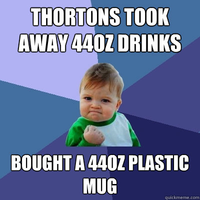 Thortons took away 44oz drinks Bought a 44oz plastic mug  Success Kid